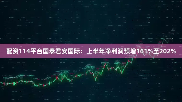 配资114平台国泰君安国际：上半年净利润预增161%至202%
