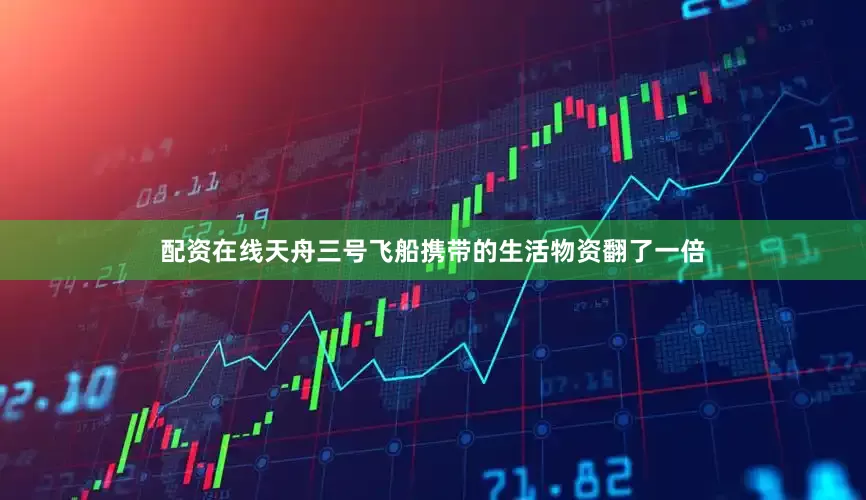 配资在线天舟三号飞船携带的生活物资翻了一倍