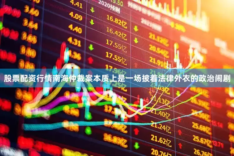 股票配资行情南海仲裁案本质上是一场披着法律外衣的政治闹剧