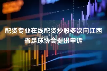 配资专业在线配资炒股多次向江西省足球协会提出申诉