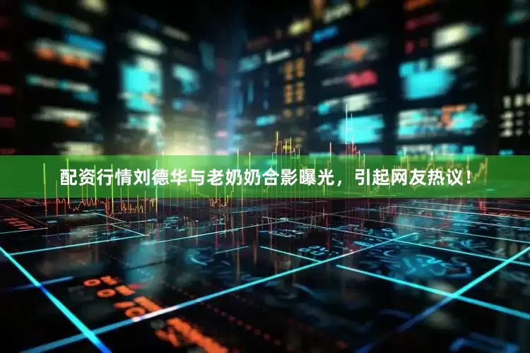配资行情刘德华与老奶奶合影曝光，引起网友热议！