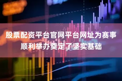 股票配资平台官网平台网址为赛事顺利举办奠定了坚实基础
